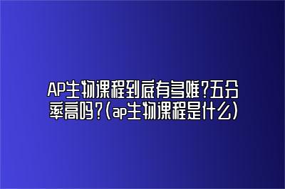 AP生物课程到底有多难？五分率高吗？(ap生物课程是什么)