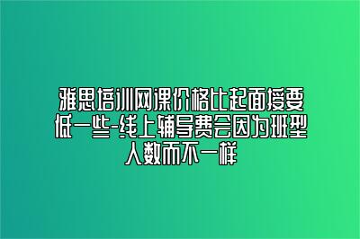 雅思培训网课价格比起面授要低一些-线上辅导费会因为班型人数而不一样