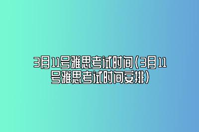 3月11号雅思考试时间(3月11号雅思考试时间安排)