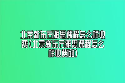 北京新东方雅思课程怎么样收费(北京新东方雅思课程怎么样收费的)