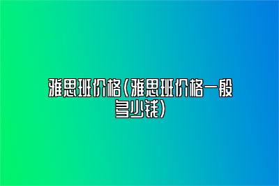 雅思班价格(雅思班价格一般多少钱)