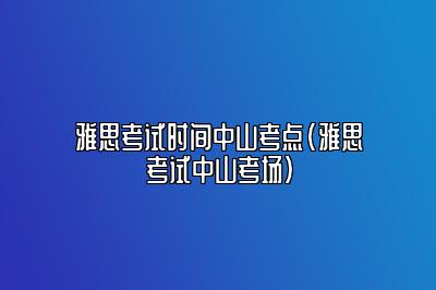 雅思考试时间中山考点(雅思考试中山考场)