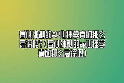 看似神秘的AP心理学真的那么高深吗？(看似神秘的ap心理学真的那么高深吗)