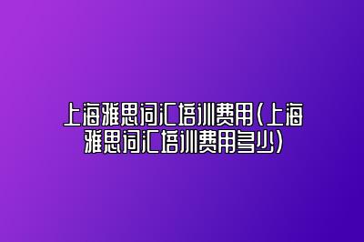 上海雅思词汇培训费用(上海雅思词汇培训费用多少)