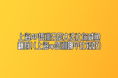 上海AP培训分层大法让你咸鱼翻身！(上海ap培训哪个比较好)