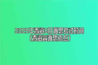 2023年青海6月雅思考试时间(青海省雅思考点)