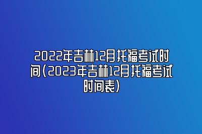 2022年吉林12月托福考试时间(2023年吉林12月托福考试时间表)