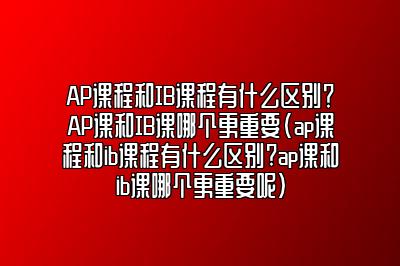 AP课程和IB课程有什么区别？AP课和IB课哪个更重要(ap课程和ib课程有什么区别?ap课和ib课哪个更重要呢)