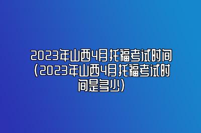 2023年山西4月托福考试时间(2023年山西4月托福考试时间是多少)