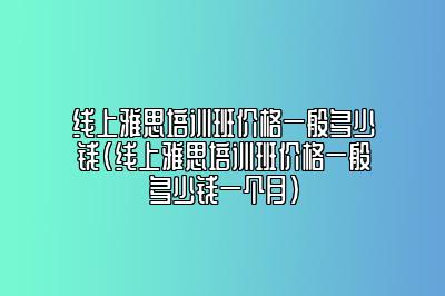 线上雅思培训班价格一般多少钱(线上雅思培训班价格一般多少钱一个月)