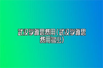 武汉学雅思费用(武汉学雅思费用多少)