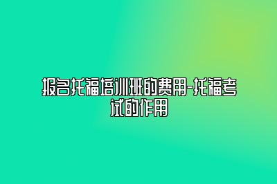 报名托福培训班的费用-托福考试的作用