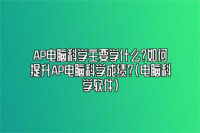 AP电脑科学主要学什么？如何提升AP电脑科学成绩？(电脑科学软件)