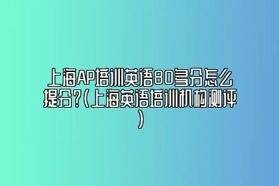 上海AP培训英语80多分怎么提分？(上海英语培训机构测评)