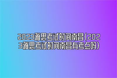 2023雅思考试时间南昌(2023雅思考试时间南昌有考点吗)