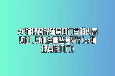 AP物理课程辅导四门学科内容对比，具体有哪些差异？(ap物理有哪几门)