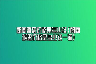 朗阁雅思价格是多少钱(朗阁雅思价格是多少钱一辆)