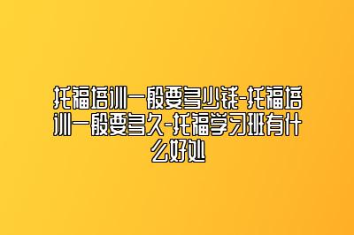 托福培训一般要多少钱-托福培训一般要多久-托福学习班有什么好处