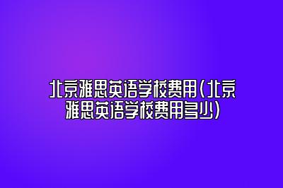 北京雅思英语学校费用(北京雅思英语学校费用多少)