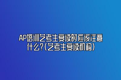 AP培训艺考生复读时应该注意什么？(艺考生复读机构)