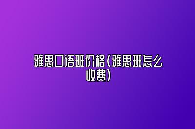 雅思口语班价格(雅思班怎么收费)