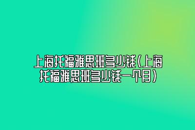 上海托福雅思班多少钱(上海托福雅思班多少钱一个月)