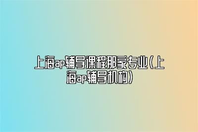 上海ap辅导课程那家专业(上海ap辅导机构)