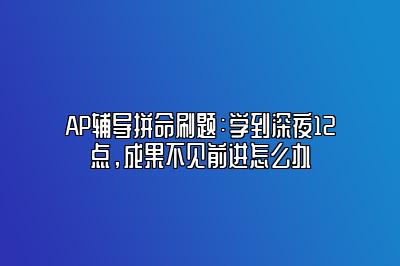 AP辅导拼命刷题：学到深夜12点，成果不见前进怎么办