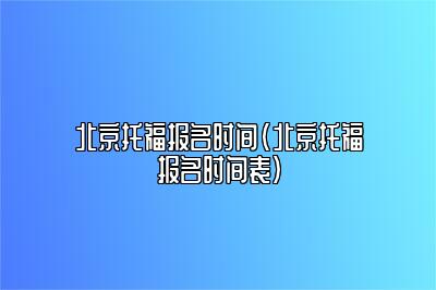 北京托福报名时间(北京托福报名时间表)