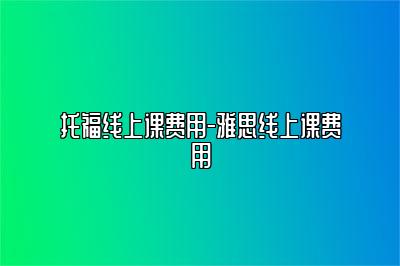 托福线上课费用-雅思线上课费用