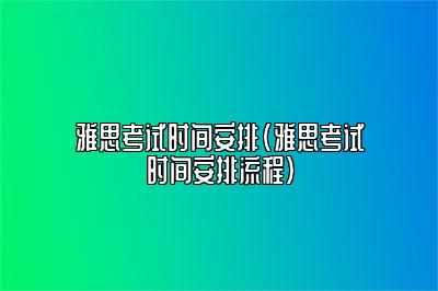 雅思考试时间安排(雅思考试时间安排流程)