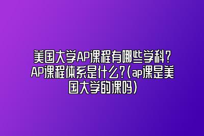 美国大学AP课程有哪些学科？AP课程体系是什么？(ap课是美国大学的课吗)