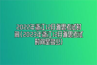 2022年浙江12月雅思考试时间(2023年浙江12月雅思考试时间是多少)