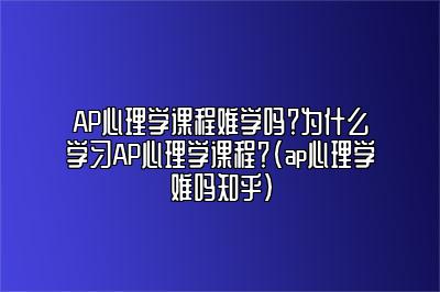 AP心理学课程难学吗？为什么学习AP心理学课程？(ap心理学难吗知乎)