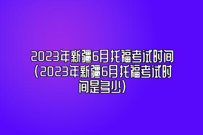 2023年新疆6月托福考试时间(2023年新疆6月托福考试时间是多少)