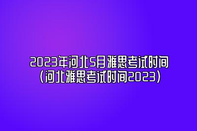 2023年河北5月雅思考试时间(河北雅思考试时间2023)