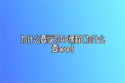 为什么要学习AP课程(为什么要apqp)