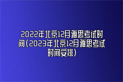 2022年北京12月雅思考试时间(2023年北京12月雅思考试时间安排)