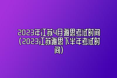 2023年江苏4月雅思考试时间(2023江苏雅思下半年考试时间)