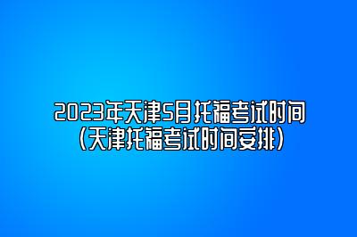 2023年天津5月托福考试时间(天津托福考试时间安排)