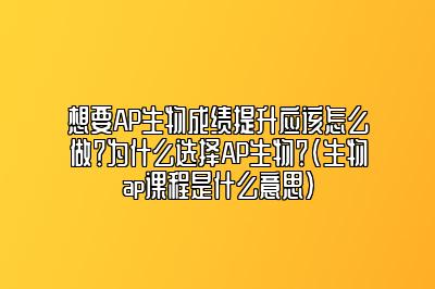 想要AP生物成绩提升应该怎么做？为什么选择AP生物？(生物ap课程是什么意思)