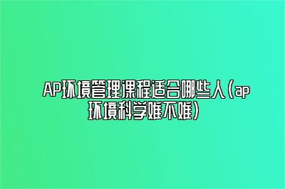 AP环境管理课程适合哪些人(ap环境科学难不难)