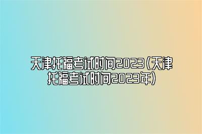 天津托福考试时间2023(天津托福考试时间2023年)