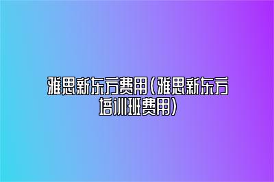 雅思新东方费用(雅思新东方培训班费用)