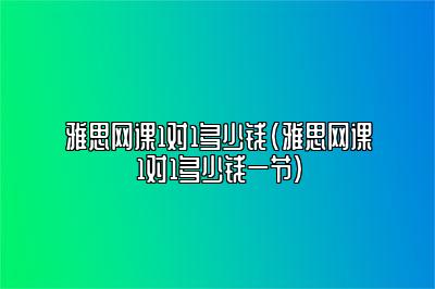 雅思网课1对1多少钱(雅思网课1对1多少钱一节)