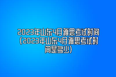 2023年山东4月雅思考试时间(2023年山东4月雅思考试时间是多少)