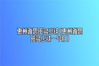 惠州雅思班多少钱(惠州雅思班多少钱一个月)