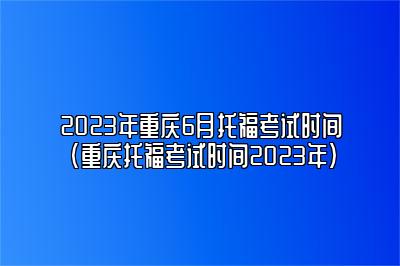 2023年重庆6月托福考试时间(重庆托福考试时间2023年)