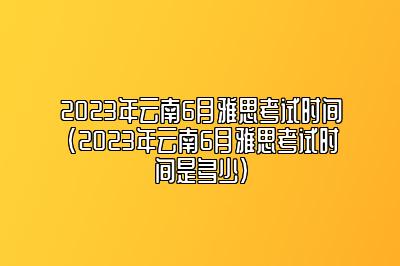 2023年云南6月雅思考试时间(2023年云南6月雅思考试时间是多少)