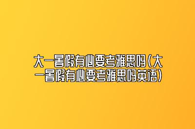 大一暑假有必要考雅思吗(大一暑假有必要考雅思吗英语)